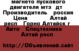 магнето пускового двигателя мтз  дт › Производитель ­ россия › Цена ­ 1 000 - Алтай респ., Горно-Алтайск г. Авто » Спецтехника   . Алтай респ.